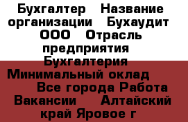 Бухгалтер › Название организации ­ Бухаудит, ООО › Отрасль предприятия ­ Бухгалтерия › Минимальный оклад ­ 25 000 - Все города Работа » Вакансии   . Алтайский край,Яровое г.